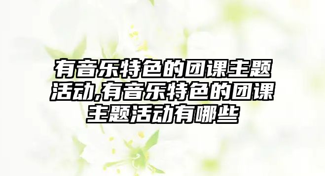 有音樂特色的團課主題活動,有音樂特色的團課主題活動有哪些