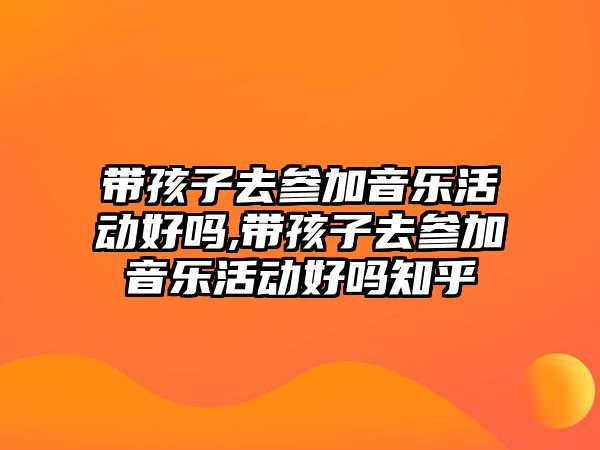 帶孩子去參加音樂活動好嗎,帶孩子去參加音樂活動好嗎知乎