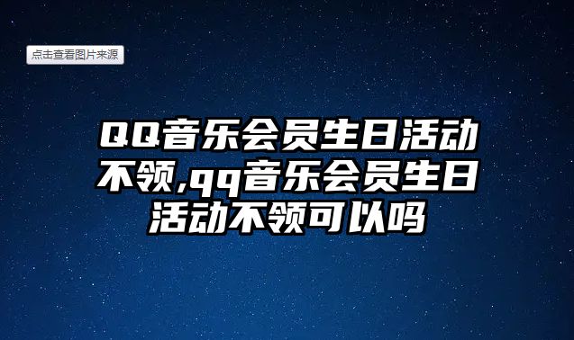 QQ音樂會員生日活動不領,qq音樂會員生日活動不領可以嗎