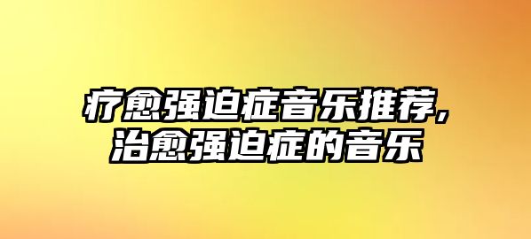 療愈強迫癥音樂推薦,治愈強迫癥的音樂