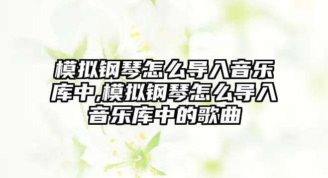 模擬鋼琴怎么導(dǎo)入音樂(lè)庫(kù)中,模擬鋼琴怎么導(dǎo)入音樂(lè)庫(kù)中的歌曲