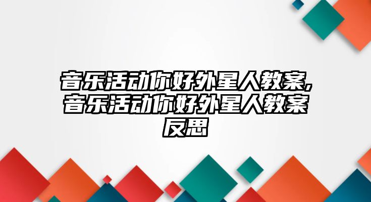 音樂活動你好外星人教案,音樂活動你好外星人教案反思