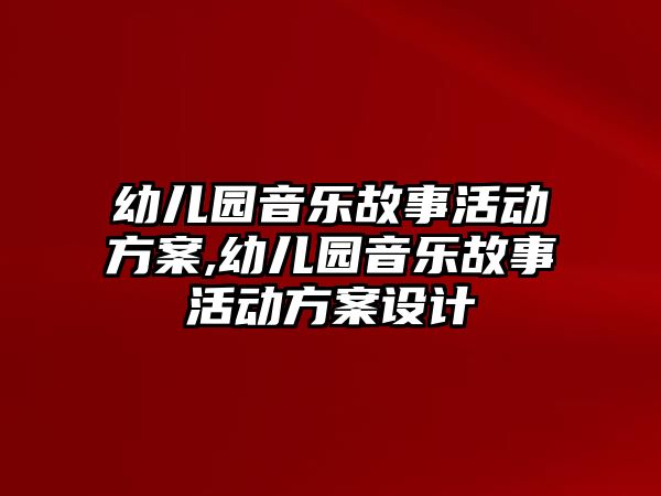 幼兒園音樂故事活動方案,幼兒園音樂故事活動方案設計