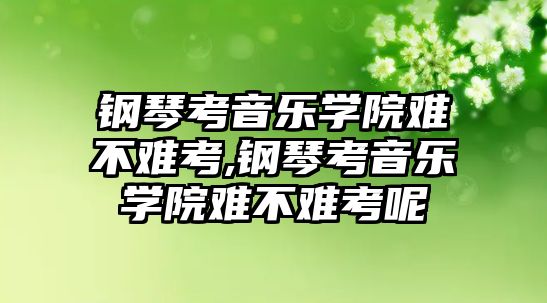 鋼琴考音樂學院難不難考,鋼琴考音樂學院難不難考呢