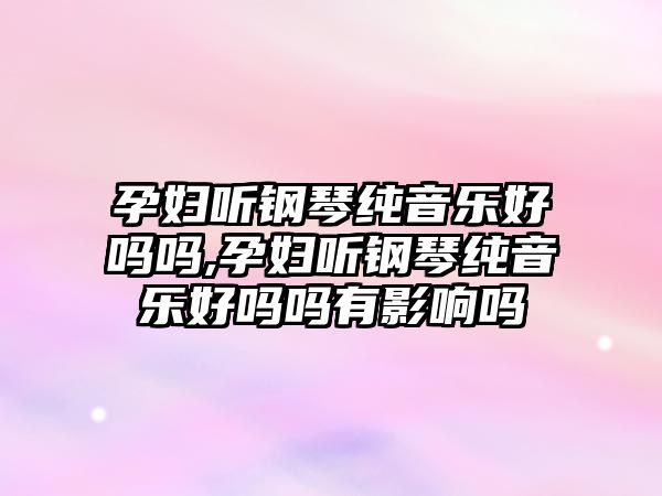 孕婦聽(tīng)鋼琴純音樂(lè)好嗎嗎,孕婦聽(tīng)鋼琴純音樂(lè)好嗎嗎有影響嗎