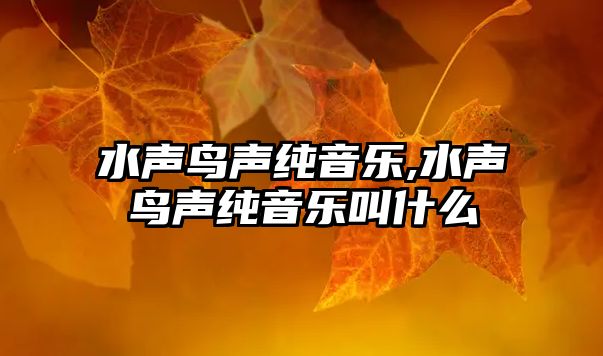 水聲鳥聲純音樂,水聲鳥聲純音樂叫什么