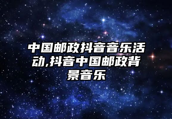 中國郵政抖音音樂活動,抖音中國郵政背景音樂