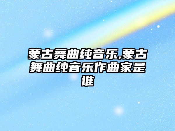 蒙古舞曲純音樂,蒙古舞曲純音樂作曲家是誰