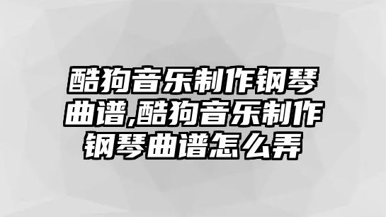 酷狗音樂制作鋼琴曲譜,酷狗音樂制作鋼琴曲譜怎么弄