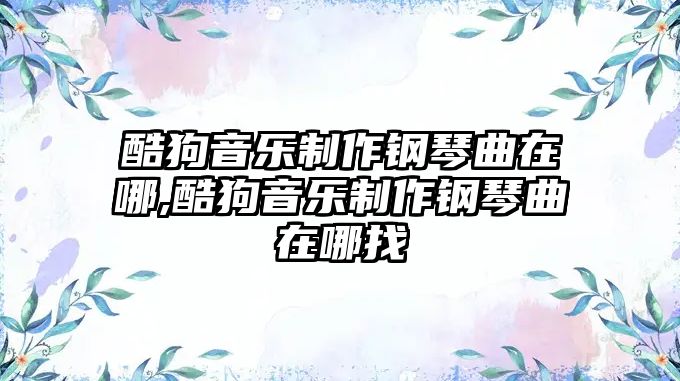 酷狗音樂制作鋼琴曲在哪,酷狗音樂制作鋼琴曲在哪找