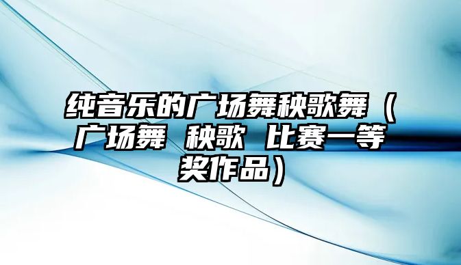 純音樂的廣場舞秧歌舞（廣場舞 秧歌 比賽一等獎作品）