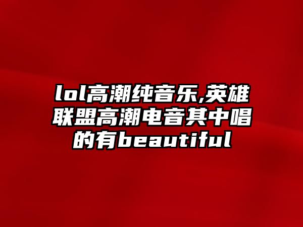 lol高潮純音樂,英雄聯盟高潮電音其中唱的有beautiful