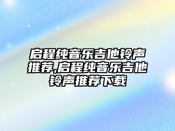 啟程純音樂吉他鈴聲推薦,啟程純音樂吉他鈴聲推薦下載