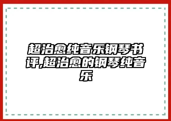 超治愈純音樂鋼琴書評,超治愈的鋼琴純音樂