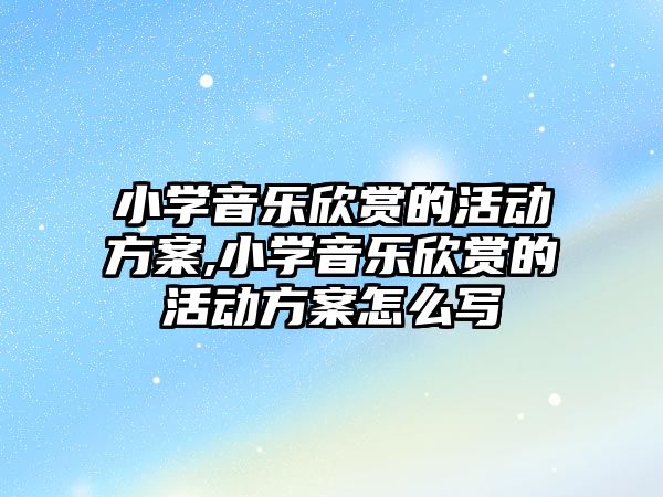 小學音樂欣賞的活動方案,小學音樂欣賞的活動方案怎么寫