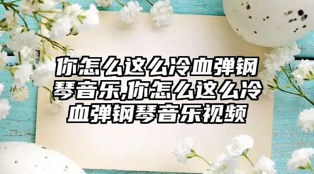 你怎么這么冷血彈鋼琴音樂(lè),你怎么這么冷血彈鋼琴音樂(lè)視頻