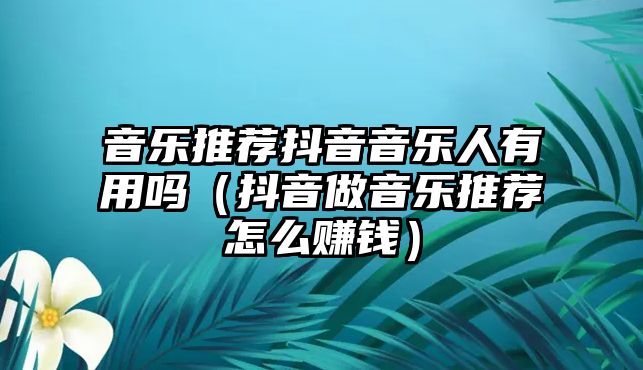 音樂推薦抖音音樂人有用嗎（抖音做音樂推薦怎么賺錢）