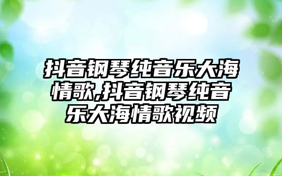 抖音鋼琴純音樂大海情歌,抖音鋼琴純音樂大海情歌視頻