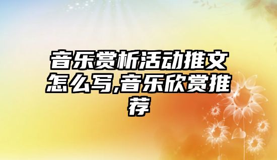 音樂賞析活動推文怎么寫,音樂欣賞推薦