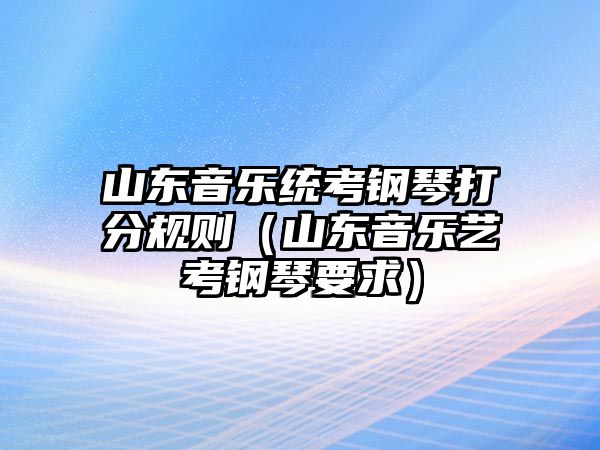 山東音樂統考鋼琴打分規則（山東音樂藝考鋼琴要求）