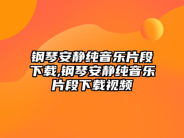 鋼琴安靜純音樂片段下載,鋼琴安靜純音樂片段下載視頻