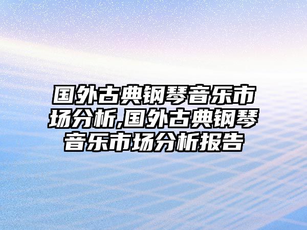 國外古典鋼琴音樂市場分析,國外古典鋼琴音樂市場分析報告