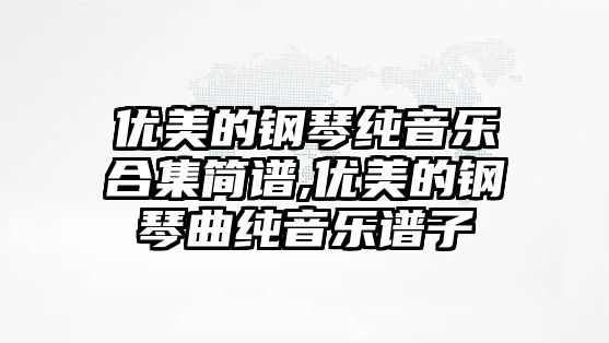 優美的鋼琴純音樂合集簡譜,優美的鋼琴曲純音樂譜子