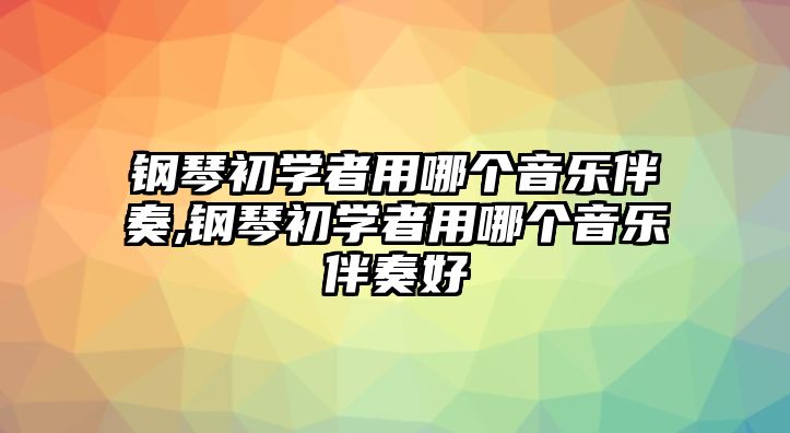 鋼琴初學(xué)者用哪個音樂伴奏,鋼琴初學(xué)者用哪個音樂伴奏好