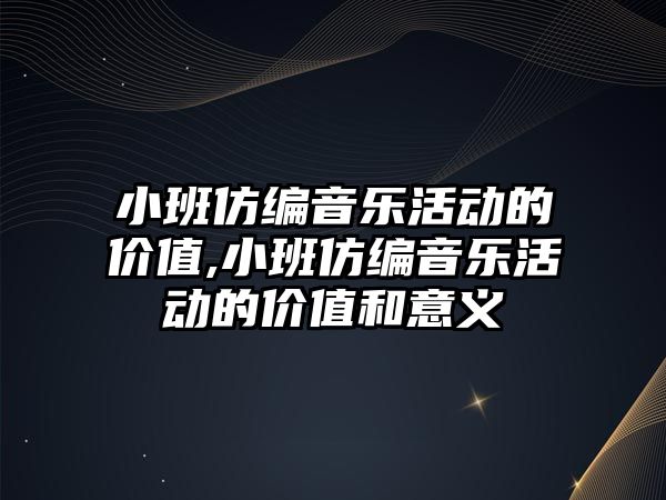 小班仿編音樂活動的價值,小班仿編音樂活動的價值和意義