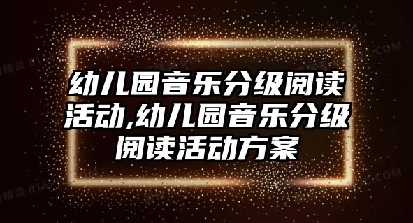 幼兒園音樂分級閱讀活動,幼兒園音樂分級閱讀活動方案