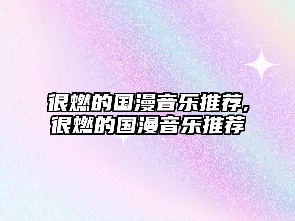 很燃的國漫音樂推薦,很燃的國漫音樂推薦