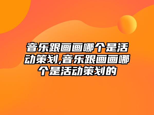 音樂跟畫畫哪個是活動策劃,音樂跟畫畫哪個是活動策劃的