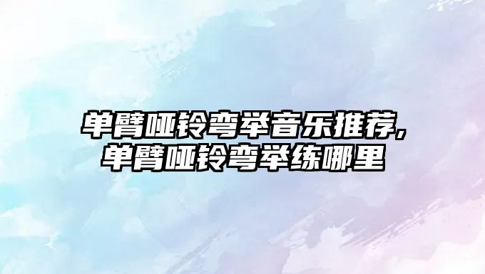 單臂啞鈴彎舉音樂推薦,單臂啞鈴彎舉練哪里