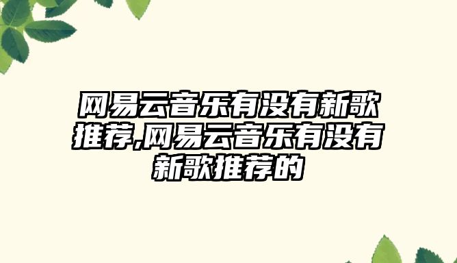 網(wǎng)易云音樂有沒有新歌推薦,網(wǎng)易云音樂有沒有新歌推薦的