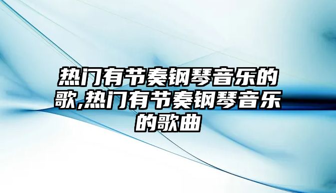 熱門有節(jié)奏鋼琴音樂的歌,熱門有節(jié)奏鋼琴音樂的歌曲