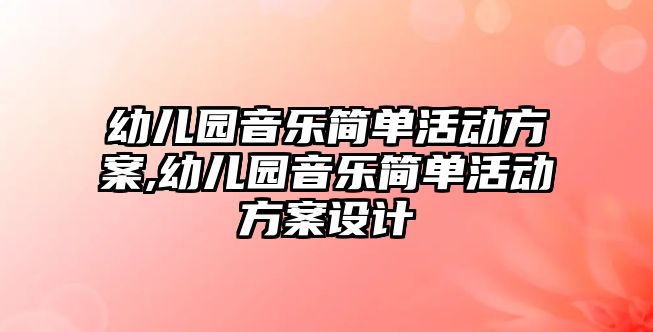 幼兒園音樂簡單活動方案,幼兒園音樂簡單活動方案設計