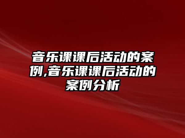 音樂課課后活動的案例,音樂課課后活動的案例分析