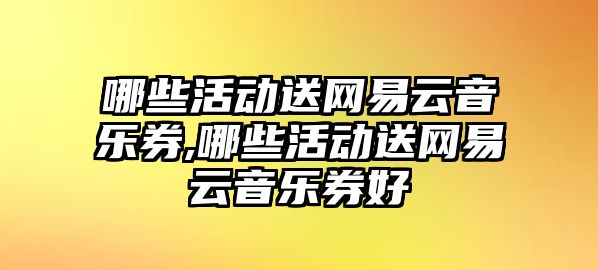 哪些活動送網易云音樂券,哪些活動送網易云音樂券好