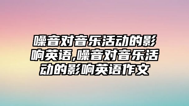 噪音對音樂活動的影響英語,噪音對音樂活動的影響英語作文