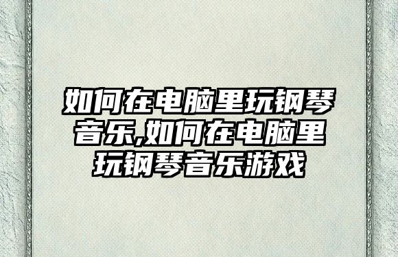 如何在電腦里玩鋼琴音樂,如何在電腦里玩鋼琴音樂游戲