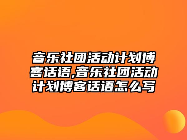 音樂社團活動計劃博客話語,音樂社團活動計劃博客話語怎么寫