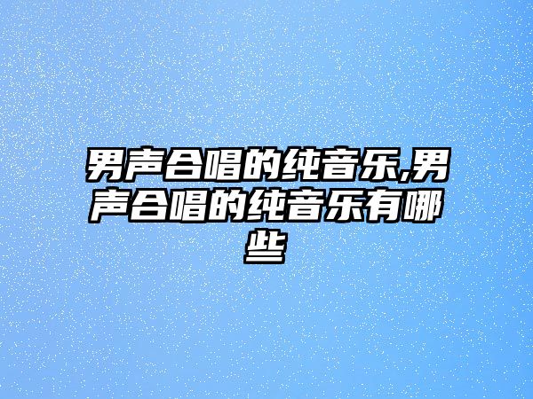 男聲合唱的純音樂,男聲合唱的純音樂有哪些