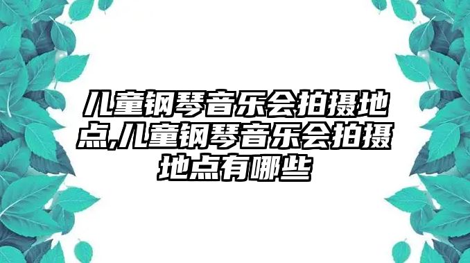 兒童鋼琴音樂會拍攝地點,兒童鋼琴音樂會拍攝地點有哪些