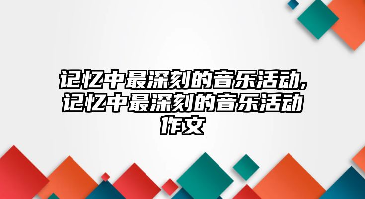 記憶中最深刻的音樂活動,記憶中最深刻的音樂活動作文