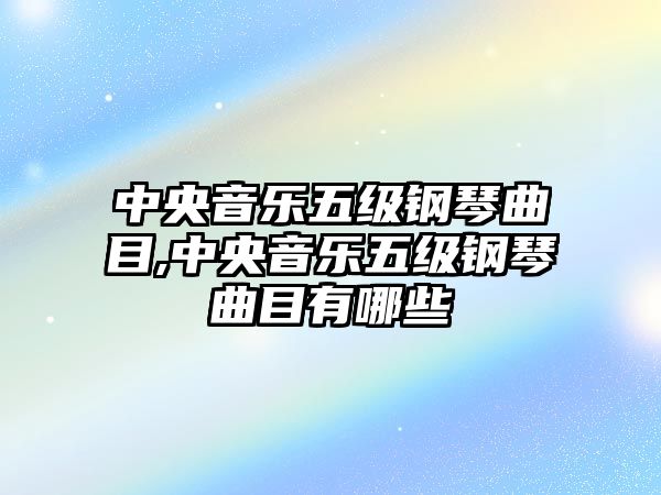 中央音樂五級鋼琴曲目,中央音樂五級鋼琴曲目有哪些