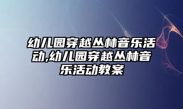 幼兒園穿越叢林音樂活動,幼兒園穿越叢林音樂活動教案