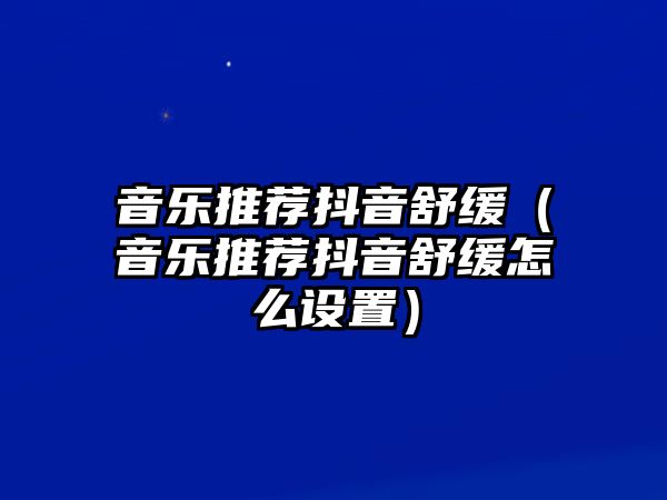 音樂推薦抖音舒緩（音樂推薦抖音舒緩怎么設置）