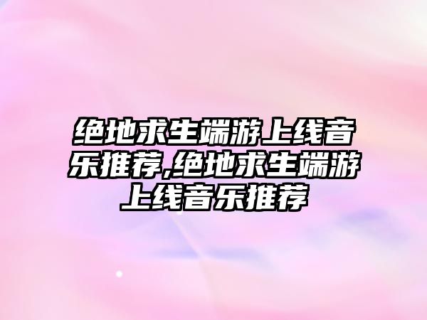 絕地求生端游上線音樂推薦,絕地求生端游上線音樂推薦