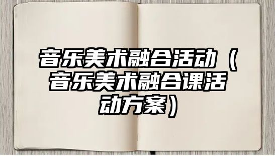 音樂美術融合活動（音樂美術融合課活動方案）