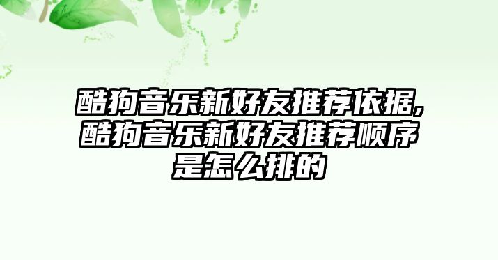 酷狗音樂新好友推薦依據,酷狗音樂新好友推薦順序是怎么排的